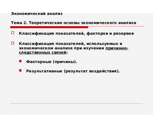 Экономический анализ   Тема 2. Теоретические основы экономического анализа Классификация показателей, факторов и резервов  Классификация показателей, используемых в экономическом анализе при изучении причинно-следственных связей :  Факторные (причины).  Результативные (результат воздействия). Факторные (причины).  Результативные (результат воздействия). 