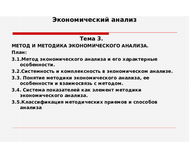   Экономический анализ    Тема 3. МЕТОД И МЕТОДИКА ЭКОНОМИЧЕСКОГО АНАЛИЗА. План: 3.1.Метод экономического анализа и его характерные особенности. 3.2.Системность и комплексность в экономическом анализе. 3.3. Понятие методики экономического анализа, ее особенности и взаимосвязь с методом. 3.4. Система показателей как элемент методики экономического анализа. 3.5.Классификация методических приемов и способов анализа 