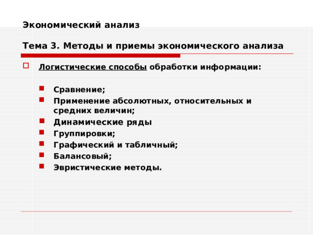 Экономический анализ   Тема 3. Методы и приемы экономического анализа Логистические способы обработки информации:  Сравнение; Применение абсолютных, относительных и средних величин; Динамические ряды  Группировки; Графический и табличный; Балансовый; Эвристические методы. Сравнение; Применение абсолютных, относительных и средних величин; Динамические ряды  Группировки; Графический и табличный; Балансовый; Эвристические методы. 