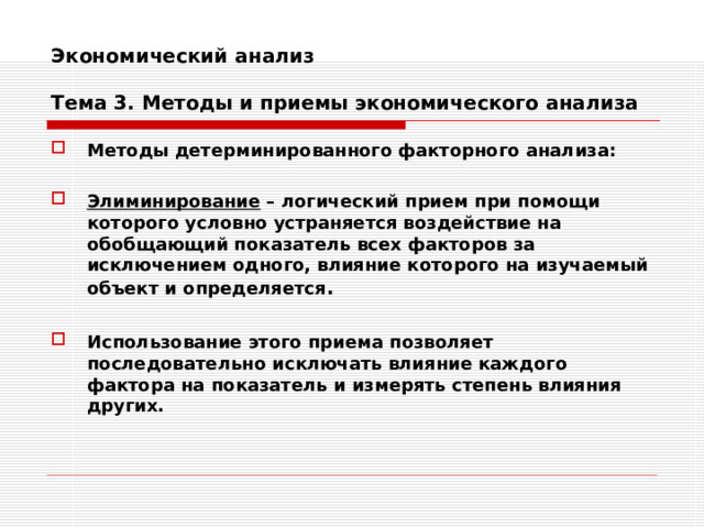 Экономический анализ   Тема 3. Методы и приемы экономического анализа Методы детерминированного факторного анализа:  Элиминирование – логический прием при помощи которого условно устраняется воздействие на обобщающий показатель всех факторов за исключением одного, влияние которого на изучаемый объект и определяется .  Использование этого приема позволяет последовательно исключать влияние каждого фактора на показатель и измерять степень влияния других.   