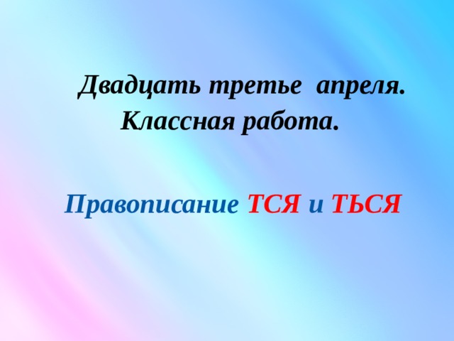  Двадцать третье апреля. Классная работа. Правописание ТСЯ и ТЬСЯ 