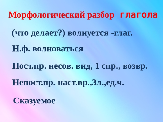 Морфологический разбор глагола (что делает?) волнуется -глаг. Н.ф. волноваться Пост.пр. несов. вид, 1 спр., возвр. Непост.пр. наст.вр.,3л.,ед.ч. Сказуемое 
