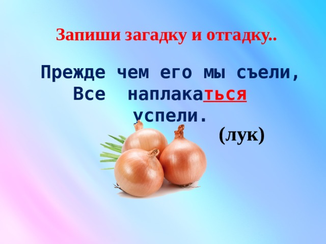  Запиши загадку и отгадку..     Прежде чем его мы съели, Все наплака ться успели. (лук) 