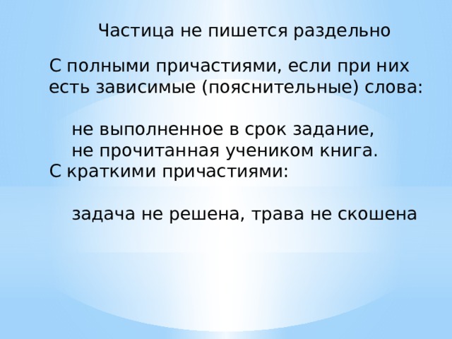 Частица не пишется раздельно С полными причастиями, если при них есть зависимые (пояснительные) слова:  не выполненное в срок задание,  не прочитанная учеником книга. С краткими причастиями:  задача не решена, трава не скошена 