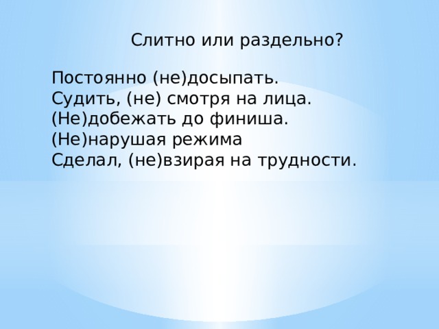 Слитно или раздельно? Постоянно (не)досыпать. Судить, (не) смотря на лица. (Не)добежать до финиша. (Не)нарушая режима Сделал, (не)взирая на трудности. 