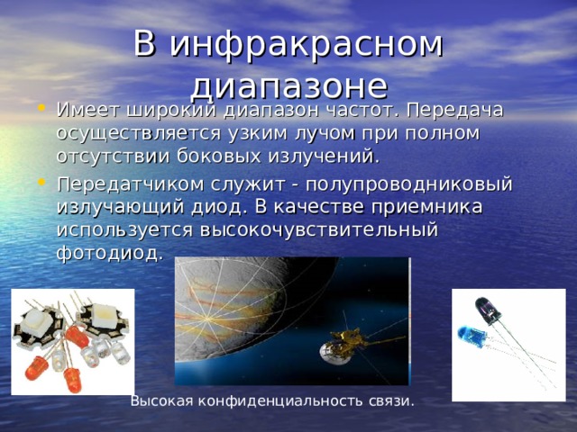 Имеет широкий диапазон частот. Передача осуществляется узким лучом при полном отсутствии боковых излучений. Передатчиком служит - полупроводниковый излучающий диод. В качестве приемника используется высокочувствительный фотодиод. Высокая конфиденциальность связи. 