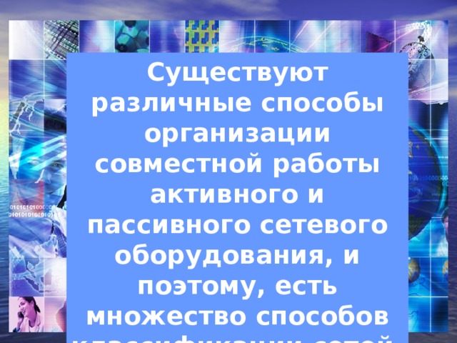 Существуют различные способы организации совместной работы активного и пассивного сетевого оборудования, и поэтому, есть множество способов классификации сетей. 