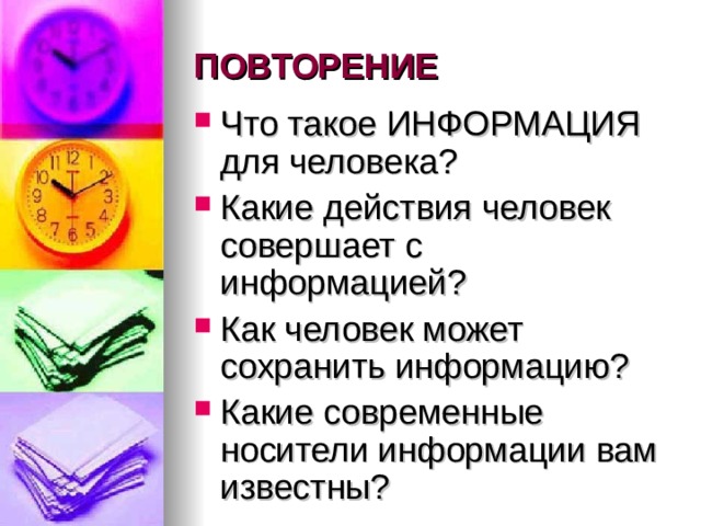 ПОВТОРЕНИЕ Что такое ИНФОРМАЦИЯ для человека? Какие действия человек совершает с информацией? Как человек может сохранить информацию? Какие современные носители информации вам известны?  