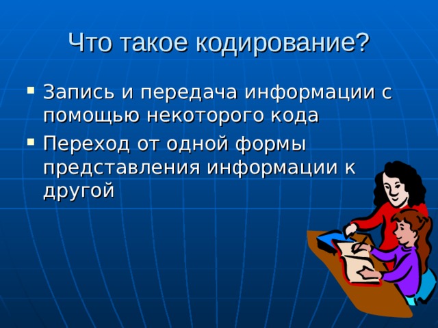 Что такое кодирование? Запись и передача информации с помощью некоторого кода Переход от одной формы представления информации к другой 