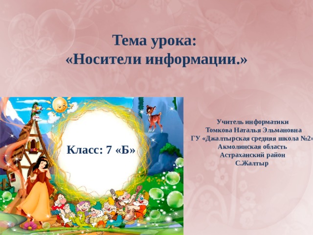 Тема урока: «Носители информации.» Учитель информатики  Томкова Наталья Эльмановна ГУ «Джалтырская средняя школа №2» Акмолинская область Астраханский район С.Жалтыр Класс: 7 «Б» 