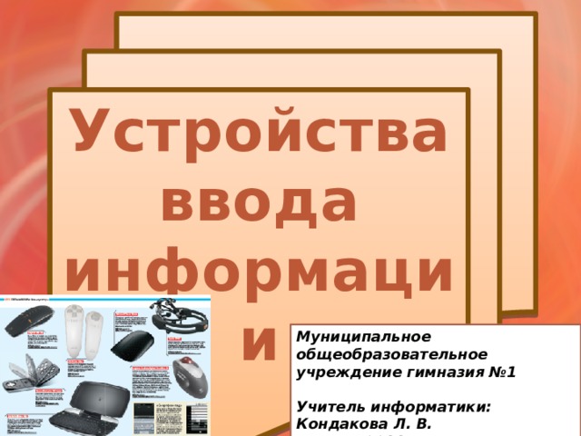 Устройства ввода информации  Муниципальное общеобразовательное учреждение гимназия №1  Учитель информатики: Кондакова Л. В. Липецк 2011 7 класс 