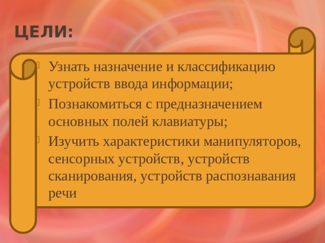 Цели: Узнать назначение и классификацию устройств ввода информации; Познакомиться с предназначением основных полей клавиатуры; Изучить характеристики манипуляторов, сенсорных устройств, устройств сканирования, устройств распознавания речи 