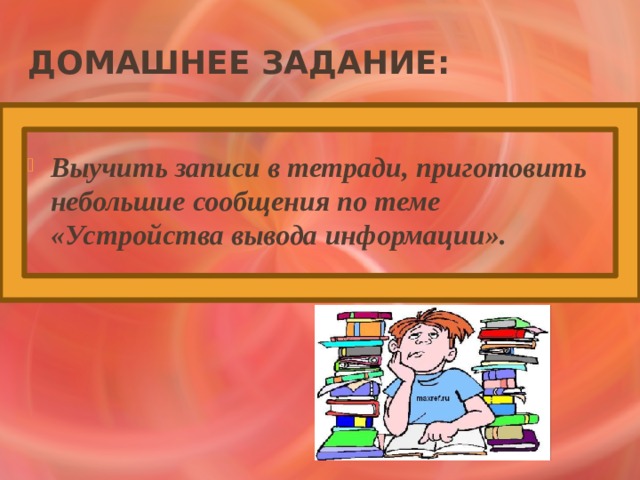 Домашнее задание: Выучить записи в тетради, приготовить небольшие сообщения по теме «Устройства вывода информации». 