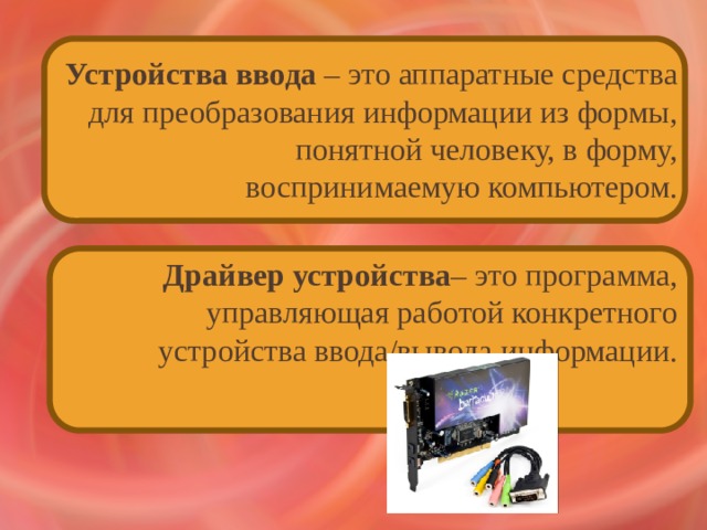 Устройства ввода – это аппаратные средства для преобразования информации из формы, понятной человеку, в форму, воспринимаемую компьютером. Драйвер устройства – это программа, управляющая работой конкретного устройства ввода/вывода информации. 