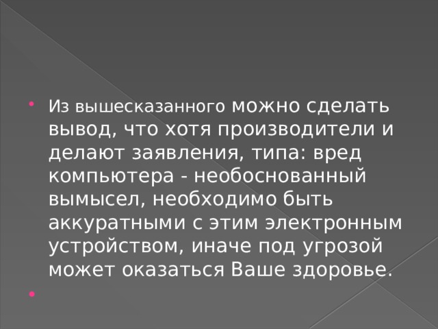 Из вышесказанного можно сделать вывод, что хотя производители и делают заявления, типа: вред компьютера - необоснованный вымысел, необходимо быть аккуратными с этим электронным устройством, иначе под угрозой может оказаться Ваше здоровье.   