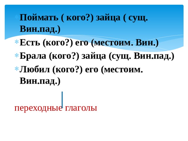 Поймать ( кого?) зайца ( сущ. Вин.пад.) Есть (кого?) его (местоим. Вин.) Брала (кого?) зайца (сущ. Вин.пад.) Любил (кого?) его (местоим. Вин.пад.) переходные глаголы 