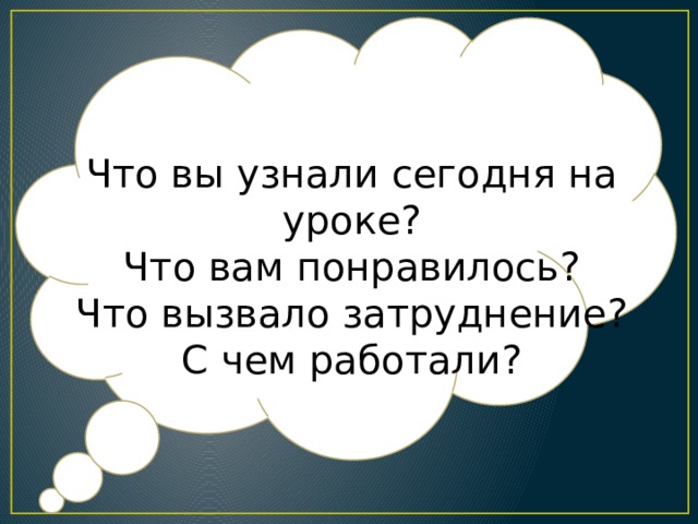 Что вы узнали сегодня на уроке? Что вам понравилось? Что вызвало затруднение? С чем работали? 