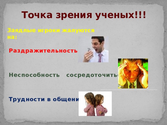 Точка зрения ученых!!! Заядлые игроки жалуются на: Раздражительность   Неспособность сосредоточиться   Трудности в общении 