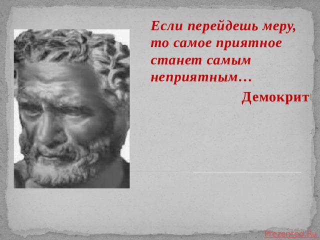 Если перейдешь меру, то самое приятное станет самым неприятным… Демокрит 