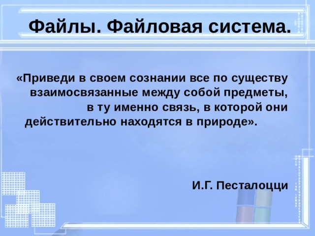 Файлы. Файловая система. «Приведи в своем сознании все по существу взаимосвязанные между собой предметы, в ту именно связь, в которой они действительно находятся в природе».  И.Г. Песталоцци   