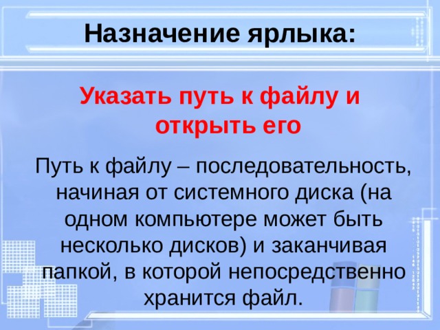 Назначение ярлыка: Указать путь к файлу и открыть его Путь к файлу – последовательность, начиная от системного диска ( на одном компьютере может быть  несколько дисков ) и заканчивая папкой, в которой непосредственно хранится файл. 