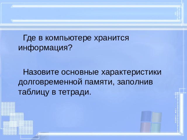  Где в компьютере хранится информация?  Назовите основные характеристики долговременной памяти, заполнив таблицу в тетради. 