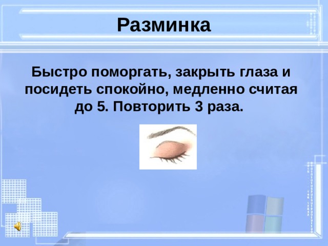 Разминка Быстро поморгать, закрыть глаза и посидеть спокойно, медленно считая до 5. Повторить 3 раза. 