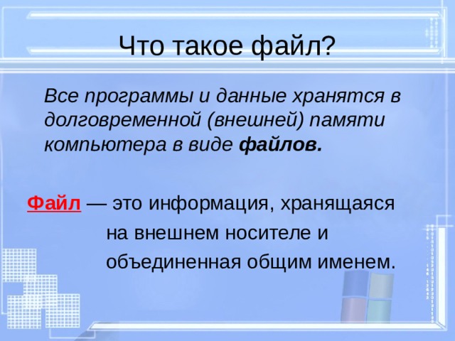 Что такое файл?  Все программы и данные хранятся в долговременной (внешней) памяти компьютера в виде файлов.  Файл  — это информация, хранящаяся  на внешнем носителе и  объединенная общим именем. 