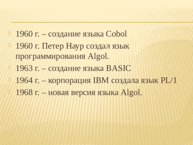 1960 г. – создание языка Cobol 1960 г. Петер Наур создал язык программирования Algol. 1963 г. – создание языка BASIC 1964 г. – корпорация IBM создала язык PL/1 1968 г. – новая версия языка Algol. 