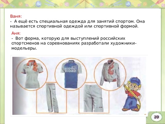 Ваня: - А ещё есть специальная одежда для занятий спортом. Она называется спортивной одеждой или спортивной формой. Аня: - Вот форма, которую для выступлений российских спортсменов на соревнованиях разработали художники-модельеры. 