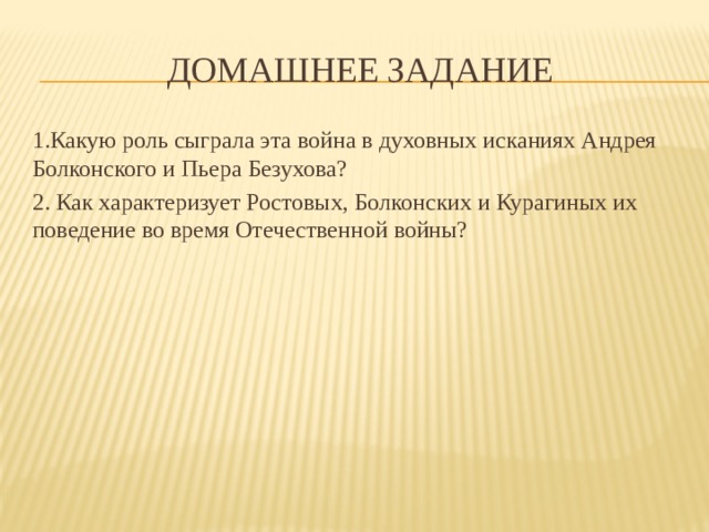 Домашнее задание 1.Какую роль сыграла эта война в духовных исканиях Андрея Болконского и Пьера Безухова? 2. Как характеризует Ростовых, Болконских и Курагиных их поведение во время Отечественной войны? 