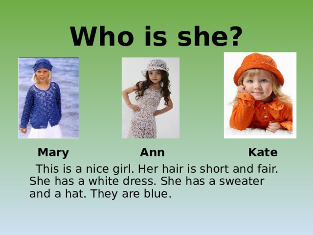 Who is she?  Mary Ann Kate  This is a nice girl. Her hair is short and fair. She has a white dress. She has a sweater and a hat. They are blue. 