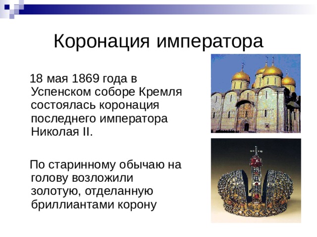 Коронация императора  18 мая 1869 года в Успенском соборе Кремля состоялась коронация последнего императора Николая II .  По старинному обычаю на голову возложили золотую, отделанную бриллиантами корону 