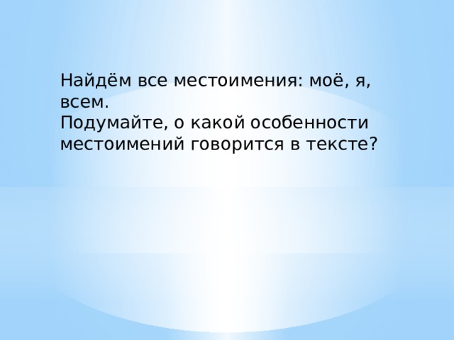 Найдём все местоимения: моё, я, всем. Подумайте, о какой особенности местоимений говорится в тексте? 