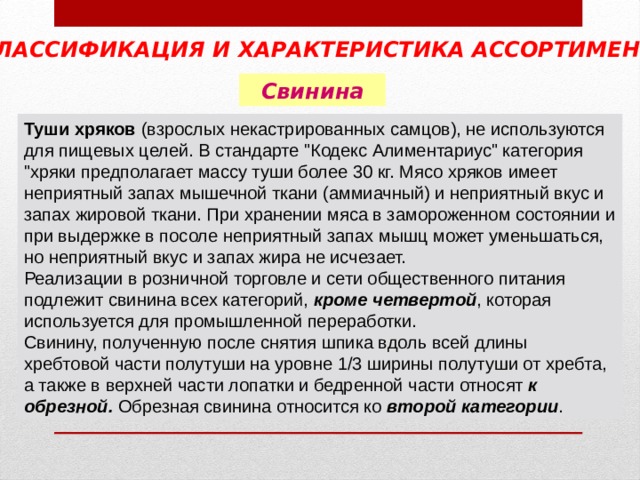 КЛАССИФИКАЦИЯ И ХАРАКТЕРИСТИКА АССОРТИМЕНТА  Свинина Туши хряков (взрослых некастрированных самцов), не используются для пищевых целей. В стандарте 