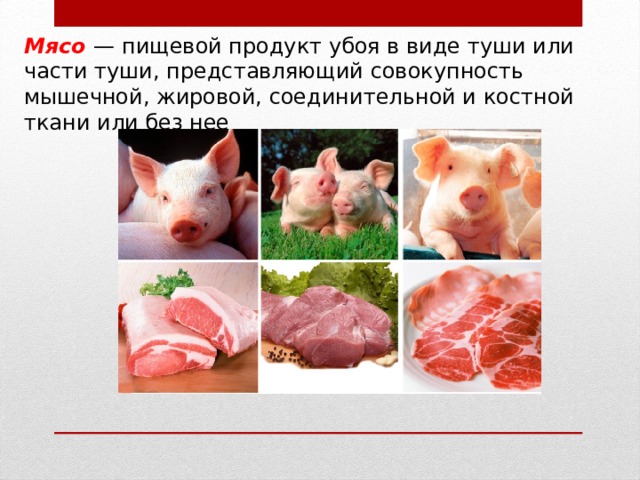 Мясо — пищевой продукт убоя в виде туши или части туши, представляющий совокупность мышечной, жировой, соединительной и костной ткани или без нее 