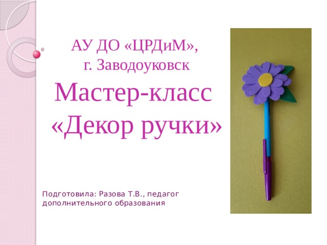 АУ ДО «ЦРДиМ»,  г. Заводоуковск  Мастер-класс  «Декор ручки» Подготовила: Разова Т.В., педагог дополнительного образования 