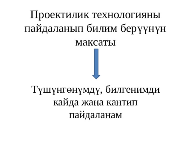 Проектилик технологияны пайдаланып билим берүүнүн максаты Түшүнгөнүмдү, билгенимди кайда жана кантип пайдаланам 