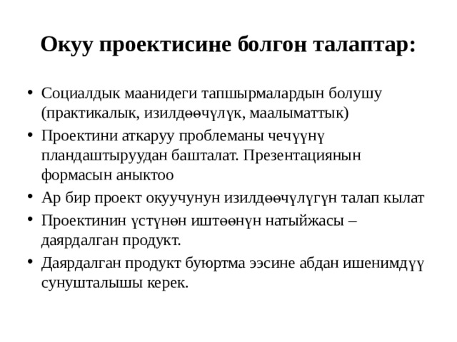 Окуу проектисине болгон талаптар: Социалдык маанидеги тапшырмалардын болушу (практикалык, изилдөөчүлүк, маалыматтык) Проектини аткаруу проблеманы чечүүнү пландаштыруудан башталат. Презентациянын формасын аныктоо Ар бир проект окуучунун изилдөөчүлүгүн талап кылат Проектинин үстүнөн иштөөнүн натыйжасы – даярдалган продукт. Даярдалган продукт буюртма ээсине абдан ишенимдүү сунушталышы керек. 