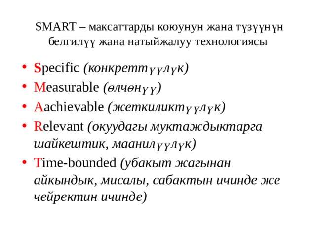 SMART – максаттарды коюунун жана түзүүнүн белгилүү жана натыйжалуу технологиясы S pecific (конкреттүүлүк) M easurable (өлчөнүү) A achievable (жеткиликтүүлүк)  R elevant (окуудагы муктаждыктарга шайкештик, маанилүүлүк)  T ime-bounded (убакыт жагынан айкындык, мисалы, сабактын ичинде же чейректин ичинде) 