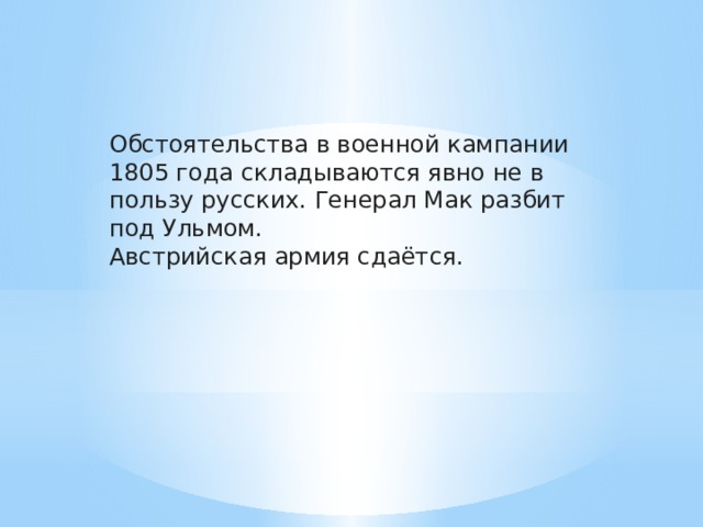 Обстоятельства в военной кампании 1805 года складываются явно не в пользу русских. Генерал Мак разбит под Ульмом. Австрийская армия сдаётся. 