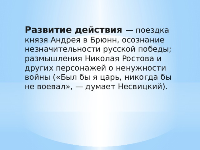 Развитие действия — поездка князя Андрея в Брюнн, осознание незначительности русской победы; размышления Николая Ростова и других персонажей о ненужности войны («Был бы я царь, никогда бы не воевал», — думает Несвицкий). 