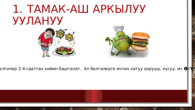 1.  Тамак-аш аркылуу уулануу Биринчи белгилер 2-4 сааттан кийин башталат. Ал белгилерге ичтин катуу оорушу, кусуу, ич ѳ т үү кирет. 