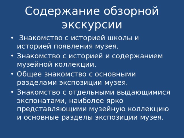 Содержание обзорной экскурсии  Знакомство с историей школы и историей появления музея. Знакомство с историей и содержанием музейной коллекции. Общее знакомство с основными разделами экспозиции музея. Знакомство с отдельными выдающимися экспонатами, наиболее ярко представляющими музейную коллекцию и основные разделы экспозиции музея. 
