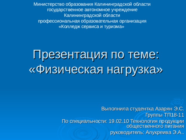 Министерство образования Калининградской области  государственное автономное учреждение  Калининградской области  профессиональная образовательная организация  «Колледж сервиса и туризма» Презентация по теме:  «Физическая нагрузка» Выполнила студентка Азарян Э.С. Группы ТП18-11 По специальности: 19.02.10 Технология продукции общественного питания руководитель: Алукреива Э.А.. 