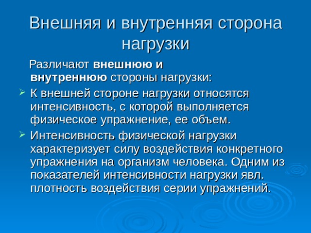 Внешняя и внутренняя сторона нагрузки  Различают  внешнюю и внутреннюю  стороны нагрузки: К внешней стороне нагрузки относятся интенсивность, с которой выполняется физическое упражнение, ее объем. Интенсивность физической нагрузки характеризует силу воздействия конкретного упражнения на организм человека. Одним из показателей интенсивности нагрузки явл. плотность воздействия серии упражнений. 