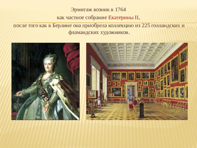 Эрмитаж возник в 1764 как частное собрание Екатерины II , после того как в Берлине она приобрела коллекцию из 225 голландских и фламандских художников . 