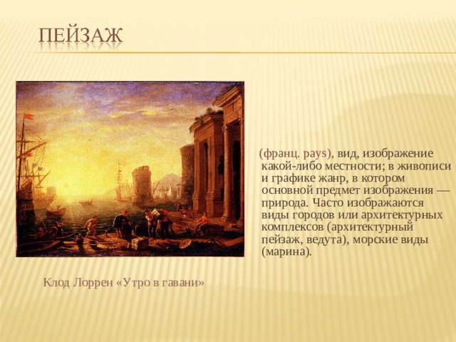  (франц. pays), вид, изображение какой-либо местности; в живописи и графике жанр, в котором основной предмет изображения — природа. Часто изображаются виды городов или архитектурных комплексов (архитектурный пейзаж, ведута), морские виды (марина). Клод Лоррен «Утро в гавани» 