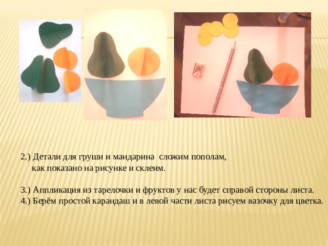 2.) Детали для груши и мандарина сложим пополам,  как показано на рисунке и склеим. 3.) Аппликация из тарелочки и фруктов у нас будет справой стороны листа. 4.) Берём простой карандаш и в левой части листа рисуем вазочку для цветка. 