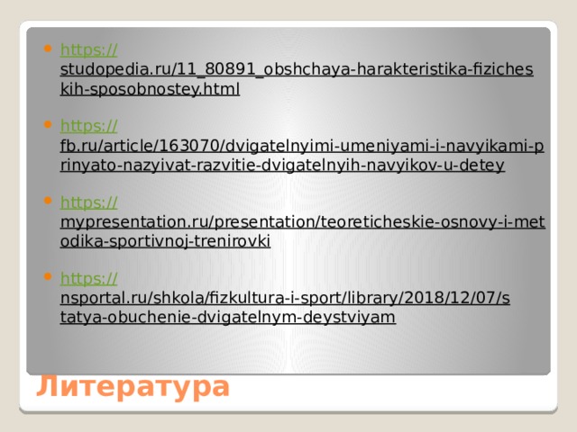 https:// studopedia.ru/11_80891_obshchaya-harakteristika-fizicheskih-sposobnostey.html  https:// fb.ru/article/163070/dvigatelnyimi-umeniyami-i-navyikami-prinyato-nazyivat-razvitie-dvigatelnyih-navyikov-u-detey  https:// mypresentation.ru/presentation/teoreticheskie-osnovy-i-metodika-sportivnoj-trenirovki  https:// nsportal.ru/shkola/fizkultura-i-sport/library/2018/12/07/statya-obuchenie-dvigatelnym-deystviyam  Литература 